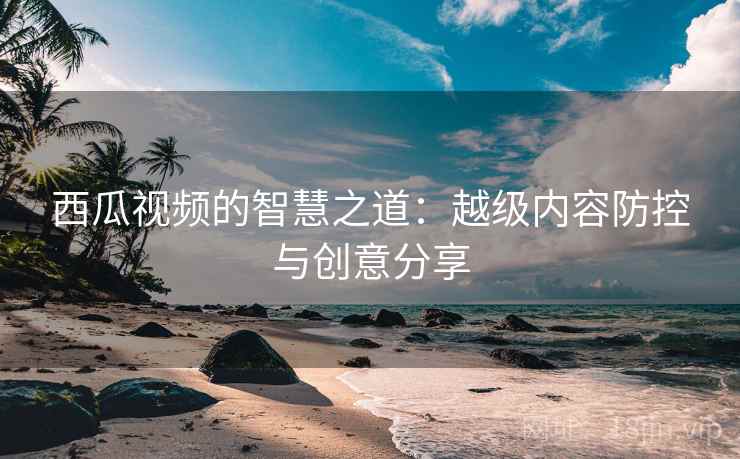西瓜视频的智慧之道:越级内容防控与创意分享