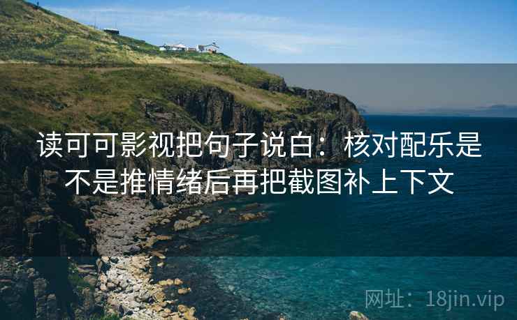 读可可影视把句子说白:核对配乐是不是推情绪后再把截图补上下文