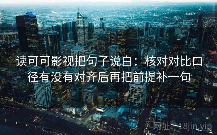 读可可影视把句子说白:核对对比口径有没有对齐后再把前提补一句