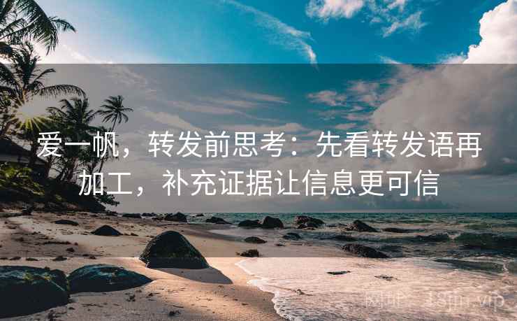 爱一帆,转发前思考:先看转发语再加工,补充证据让信息更可信
