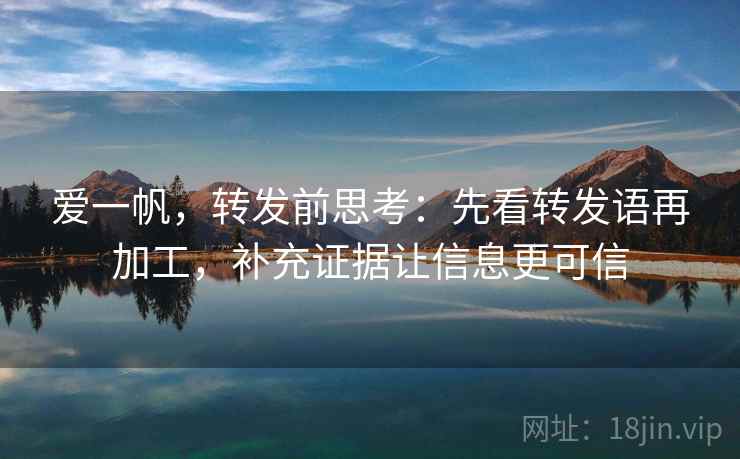 爱一帆,转发前思考:先看转发语再加工,补充证据让信息更可信