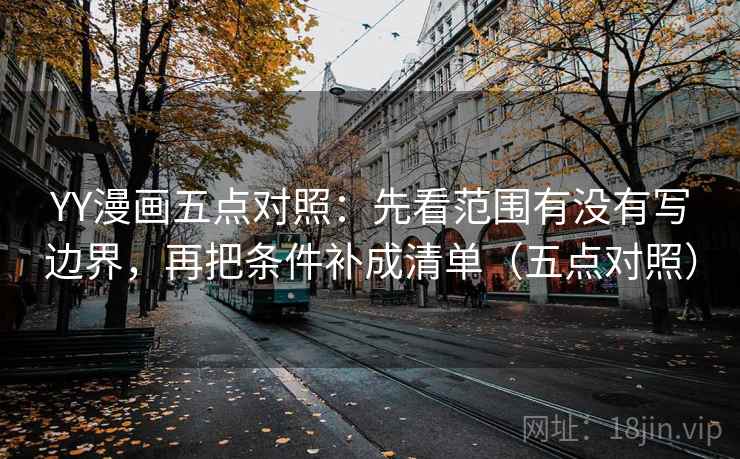 YY漫画五点对照：先看范围有没有写边界，再把条件补成清单（五点对照）