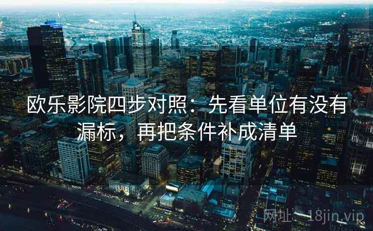 欧乐影院四步对照:先看单位有没有漏标,再把条件补成清单 第2张 欧乐影院四步对照:先看单位有没有漏标,再把条件补成清单 第2张