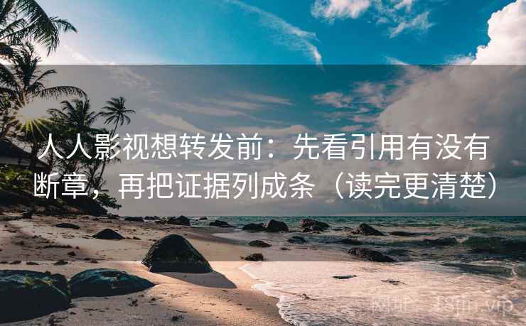 人人影视想转发前:先看引用有没有断章,再把证据列成条(读完更清楚)