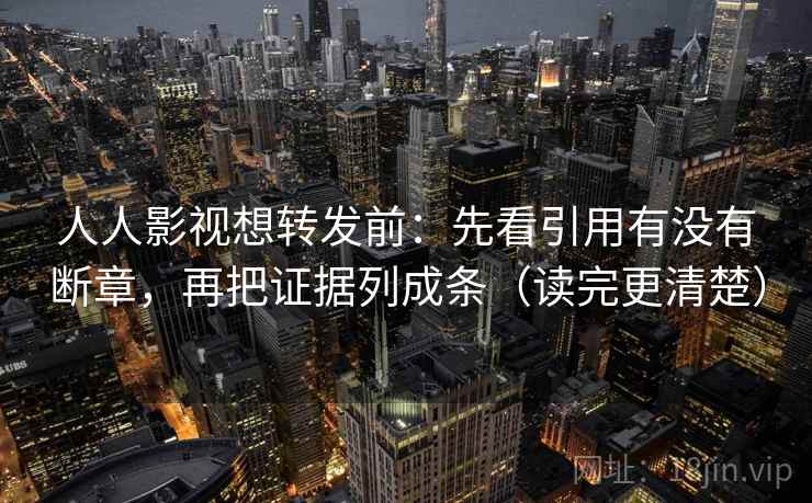 人人影视想转发前:先看引用有没有断章,再把证据列成条(读完更清楚)