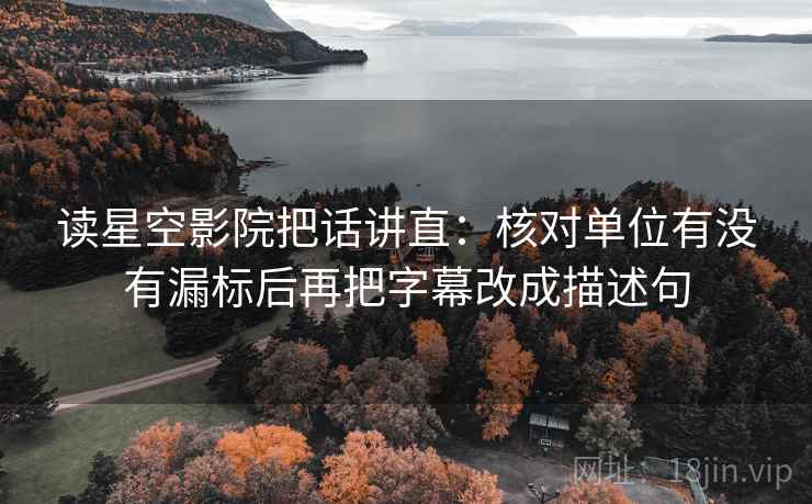 读星空影院把话讲直：核对单位有没有漏标后再把字幕改成描述句  第2张