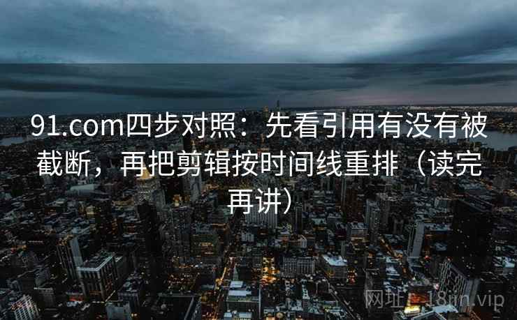 91.com四步对照:先看引用有没有被截断,再把剪辑按时间线重排(读完再讲) 第2张 91.com四步对照:先看引用有没有被截断,再把剪辑按时间线重排(读完再讲) 第2张
