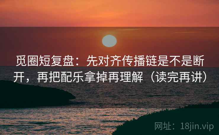 觅圈短复盘：先对齐传播链是不是断开，再把配乐拿掉再理解（读完再讲）