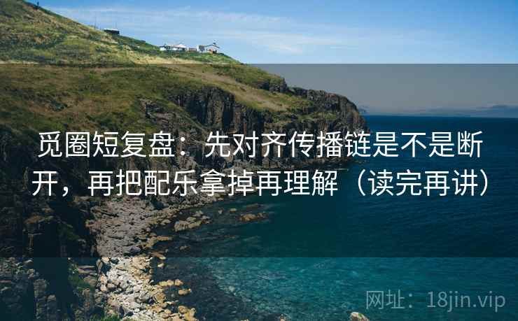 觅圈短复盘：先对齐传播链是不是断开，再把配乐拿掉再理解（读完再讲）