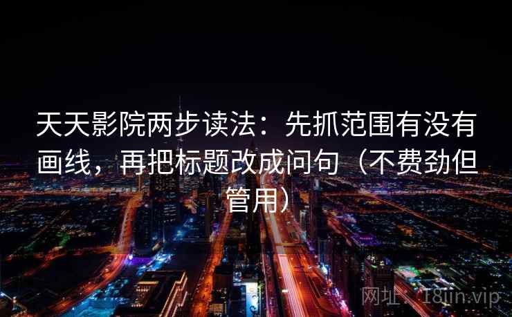 天天影院两步读法：先抓范围有没有画线，再把标题改成问句（不费劲但管用）