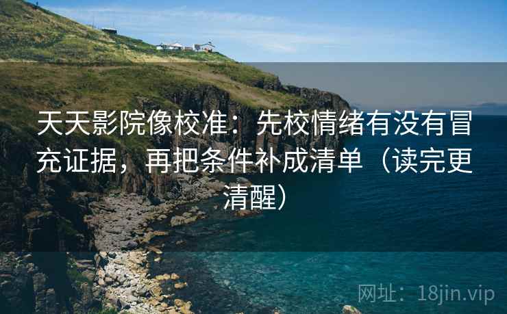 天天影院像校准：先校情绪有没有冒充证据，再把条件补成清单（读完更清醒）