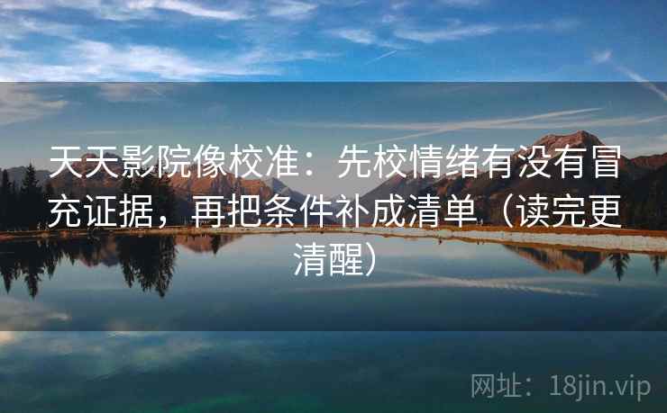 天天影院像校准：先校情绪有没有冒充证据，再把条件补成清单（读完更清醒）