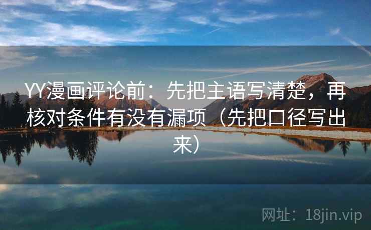 YY漫画评论前：先把主语写清楚，再核对条件有没有漏项（先把口径写出来）