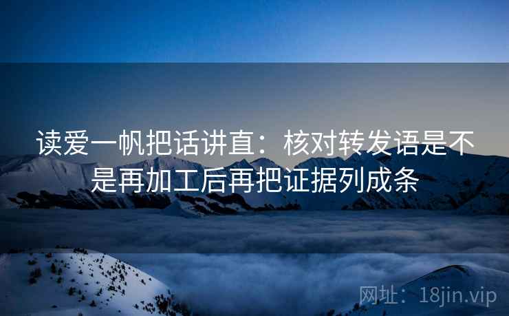 读爱一帆把话讲直：核对转发语是不是再加工后再把证据列成条