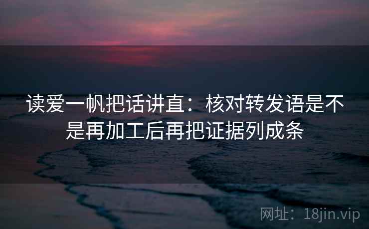 读爱一帆把话讲直：核对转发语是不是再加工后再把证据列成条