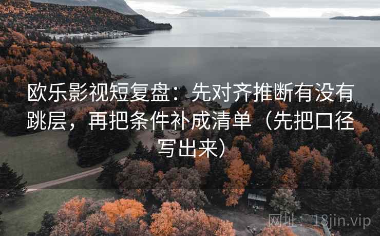 欧乐影视短复盘：先对齐推断有没有跳层，再把条件补成清单（先把口径写出来）
