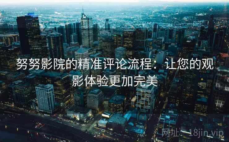 努努影院的精准评论流程：让您的观影体验更加完美