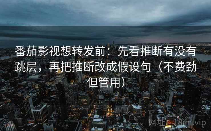 番茄影视想转发前：先看推断有没有跳层，再把推断改成假设句（不费劲但管用）