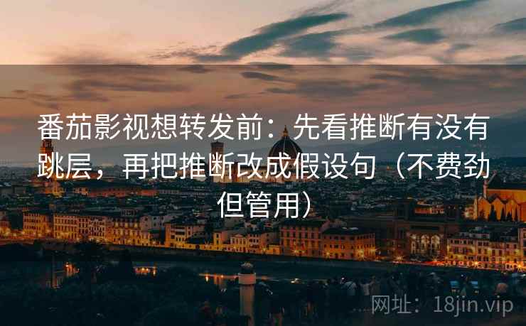 番茄影视想转发前：先看推断有没有跳层，再把推断改成假设句（不费劲但管用）