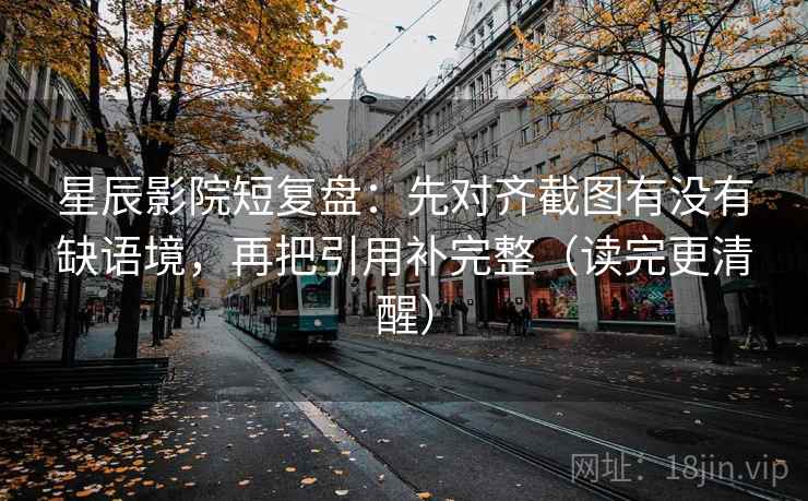 星辰影院短复盘：先对齐截图有没有缺语境，再把引用补完整（读完更清醒）