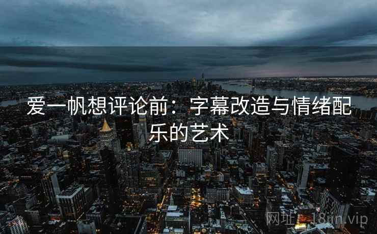 爱一帆想评论前：字幕改造与情绪配乐的艺术