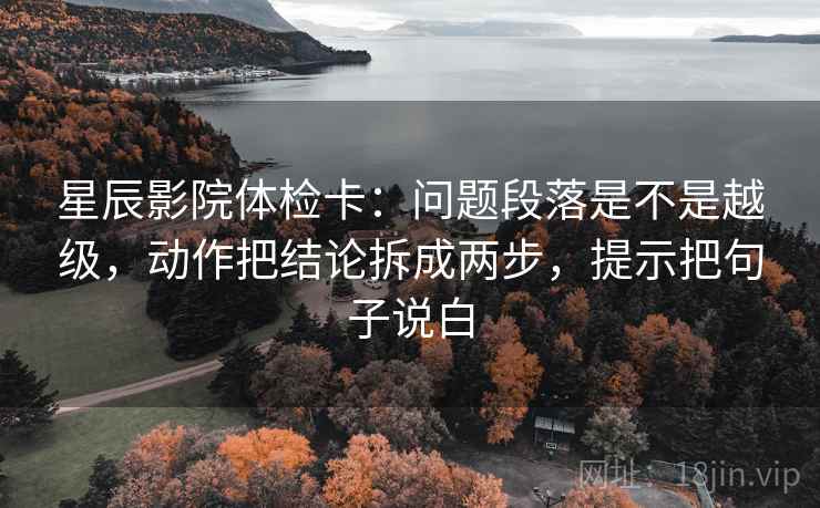 星辰影院体检卡：问题段落是不是越级，动作把结论拆成两步，提示把句子说白