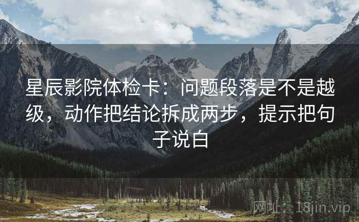 星辰影院体检卡：问题段落是不是越级，动作把结论拆成两步，提示把句子说白