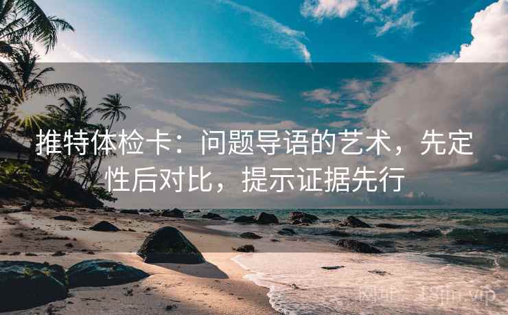 推特体检卡:问题导语的艺术,先定性后对比,提示证据先行