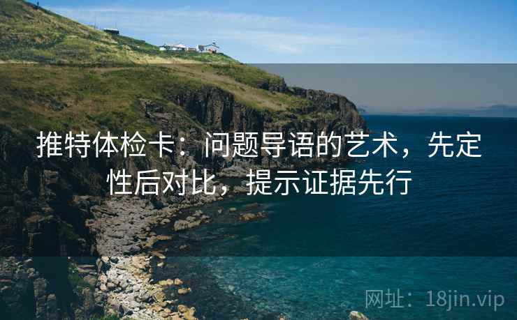 推特体检卡:问题导语的艺术,先定性后对比,提示证据先行