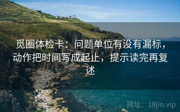 觅圈体检卡：问题单位有没有漏标，动作把时间写成起止，提示读完再复述