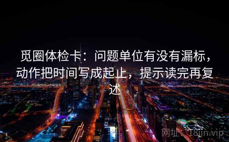觅圈体检卡：问题单位有没有漏标，动作把时间写成起止，提示读完再复述