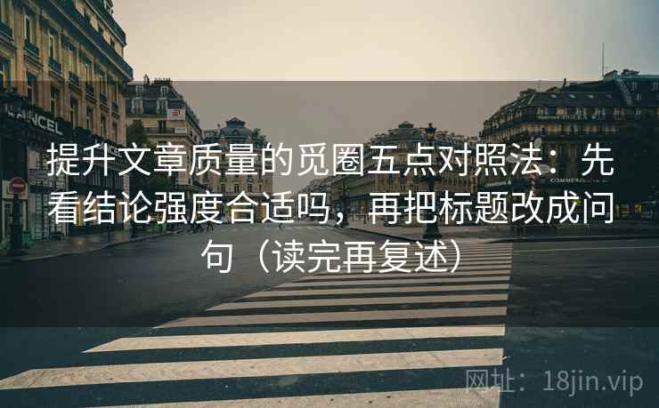 提升文章质量的觅圈五点对照法:先看结论强度合适吗,再把标题改成问句(读完再复述)