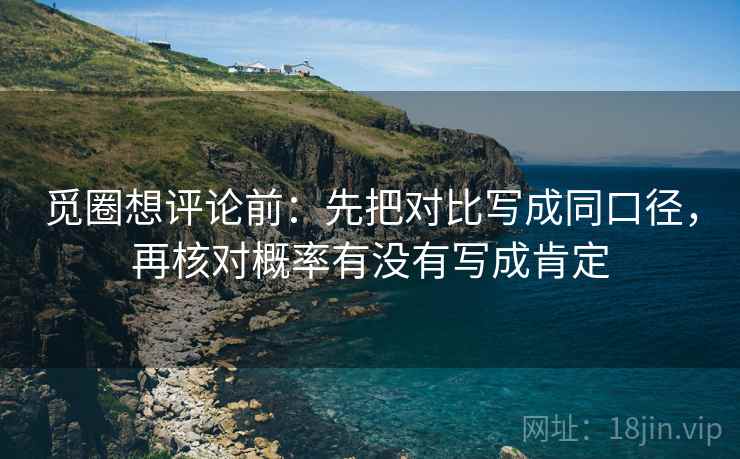觅圈想评论前：先把对比写成同口径，再核对概率有没有写成肯定