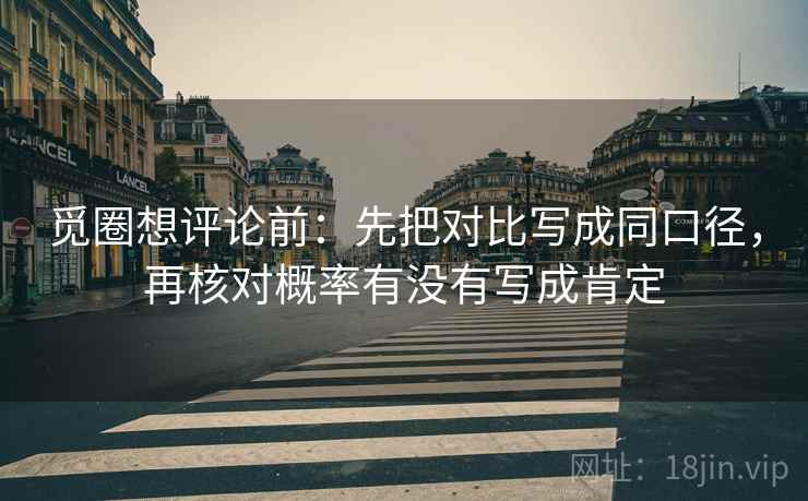 觅圈想评论前：先把对比写成同口径，再核对概率有没有写成肯定