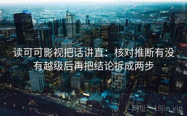 读可可影视把话讲直：核对推断有没有越级后再把结论拆成两步