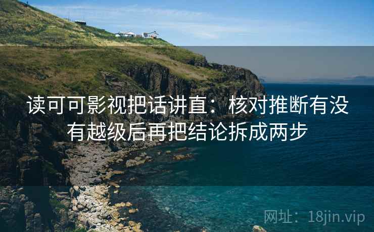 读可可影视把话讲直：核对推断有没有越级后再把结论拆成两步