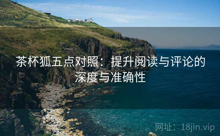 茶杯狐五点对照：提升阅读与评论的深度与准确性