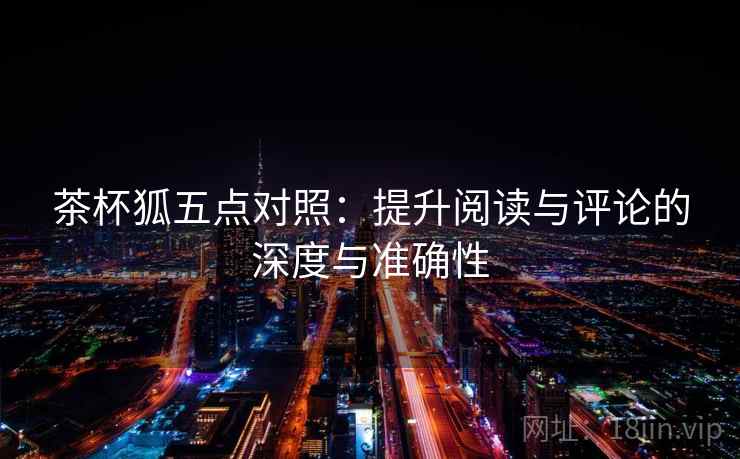 茶杯狐五点对照：提升阅读与评论的深度与准确性