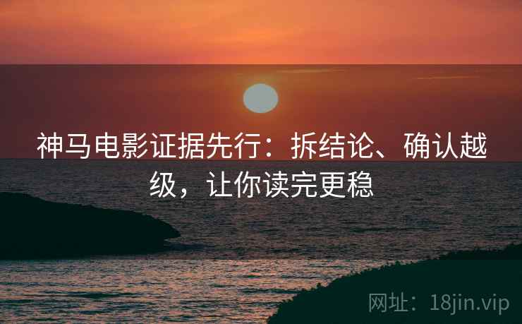 神马电影证据先行:拆结论、确认越级,让你读完更稳