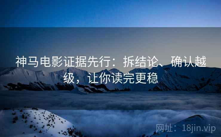 神马电影证据先行:拆结论、确认越级,让你读完更稳
