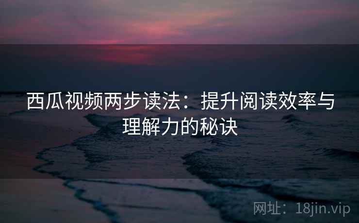 西瓜视频两步读法：提升阅读效率与理解力的秘诀