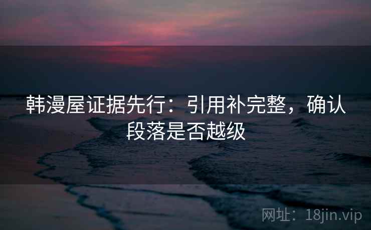 韩漫屋证据先行:引用补完整,确认段落是否越级