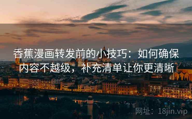 香蕉漫画转发前的小技巧：如何确保内容不越级，补充清单让你更清晰