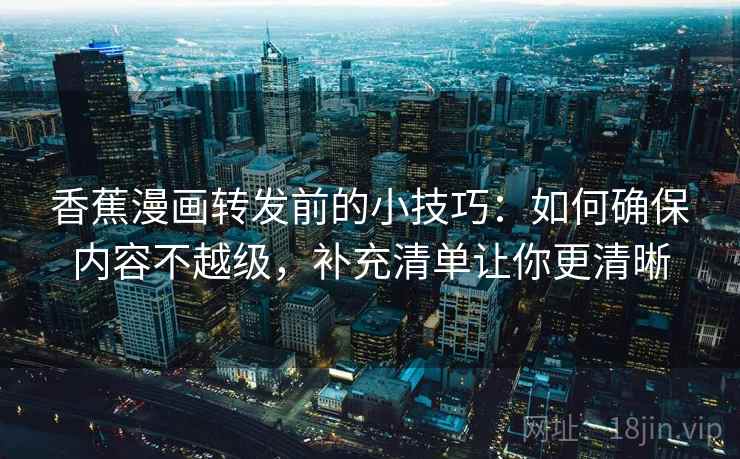 香蕉漫画转发前的小技巧：如何确保内容不越级，补充清单让你更清晰