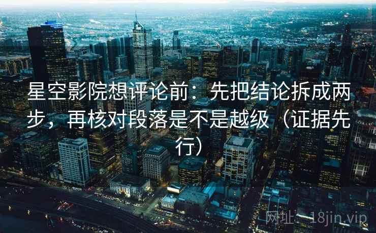 星空影院想评论前：先把结论拆成两步，再核对段落是不是越级（证据先行）