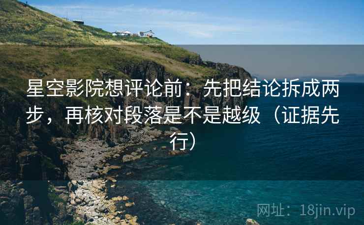 星空影院想评论前：先把结论拆成两步，再核对段落是不是越级（证据先行）