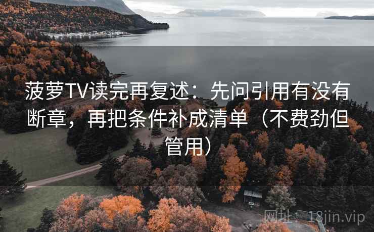 菠萝TV读完再复述:先问引用有没有断章,再把条件补成清单(不费劲但管用)