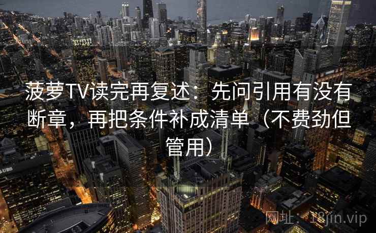 菠萝TV读完再复述:先问引用有没有断章,再把条件补成清单(不费劲但管用)