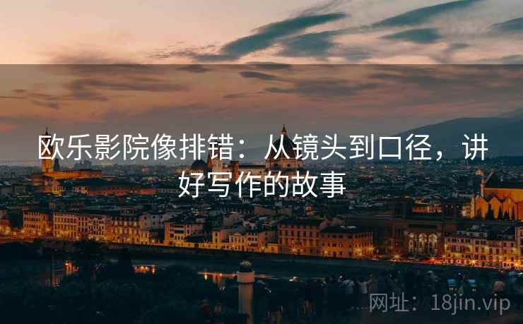 欧乐影院像排错:从镜头到口径,讲好写作的故事