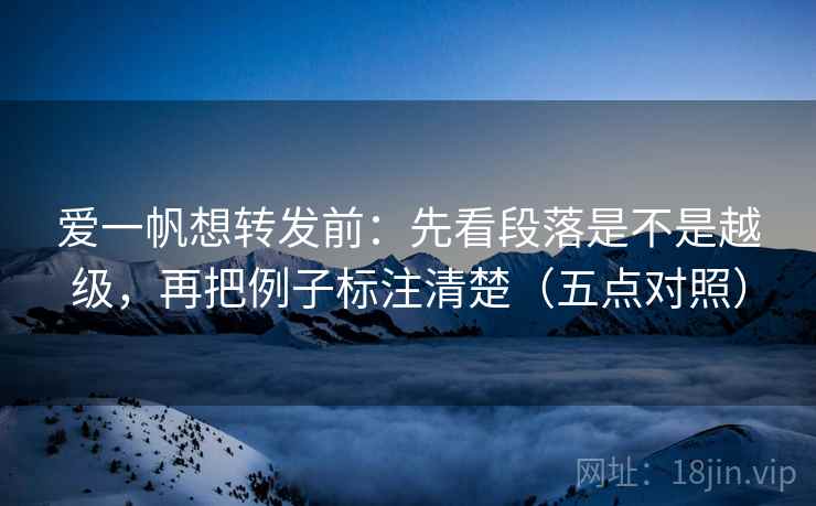 爱一帆想转发前：先看段落是不是越级，再把例子标注清楚（五点对照）